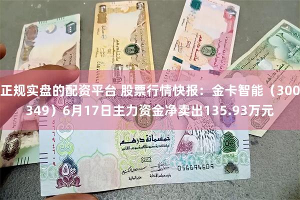 正规实盘的配资平台 股票行情快报：金卡智能（300349）6月17日主力资金净卖出135.93万元
