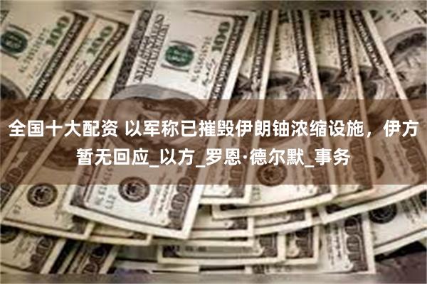 全国十大配资 以军称已摧毁伊朗铀浓缩设施，伊方暂无回应_以方_罗恩·德尔默_事务