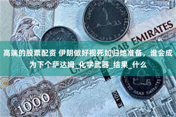 高端的股票配资 伊朗做好视死如归地准备，谁会成为下个萨达姆_化学武器_结果_什么