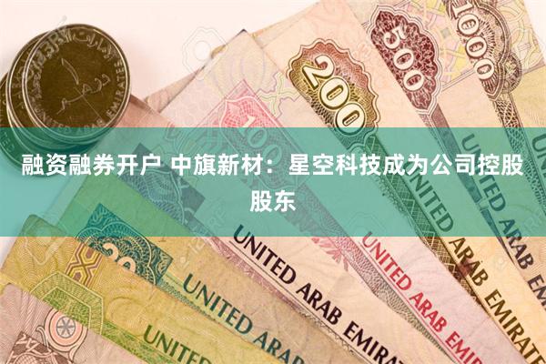 融资融券开户 中旗新材：星空科技成为公司控股股东
