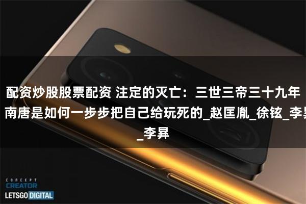 配资炒股股票配资 注定的灭亡：三世三帝三十九年，南唐是如何一步步把自己给玩死的_赵匡胤_徐铉_李昪
