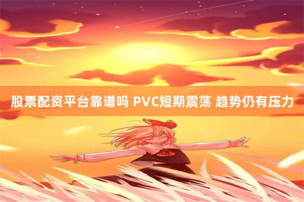 股票配资平台靠谱吗 PVC短期震荡 趋势仍有压力