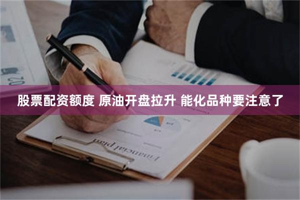 股票配资额度 原油开盘拉升 能化品种要注意了