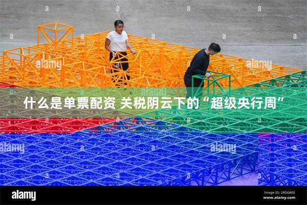 什么是单票配资 关税阴云下的“超级央行周”