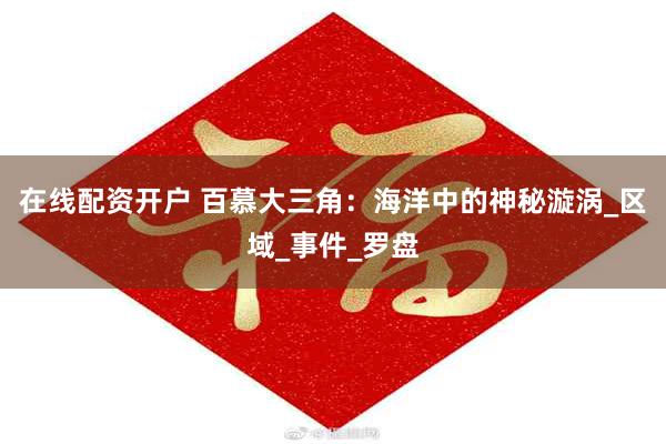 在线配资开户 百慕大三角：海洋中的神秘漩涡_区域_事件_罗盘