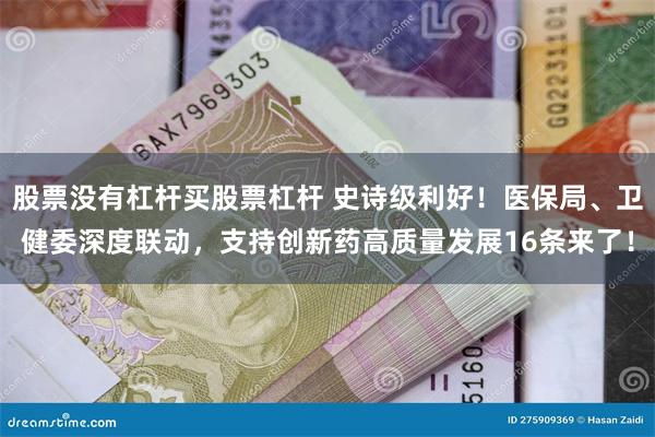 股票没有杠杆买股票杠杆 史诗级利好！医保局、卫健委深度联动，支持创新药高质量发展16条来了！