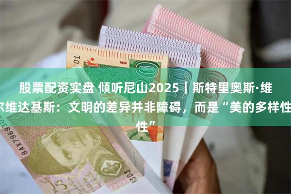 股票配资实盘 倾听尼山2025｜斯特里奥斯·维尔维达基斯：文明的差异并非障碍，而是“美的多样性”