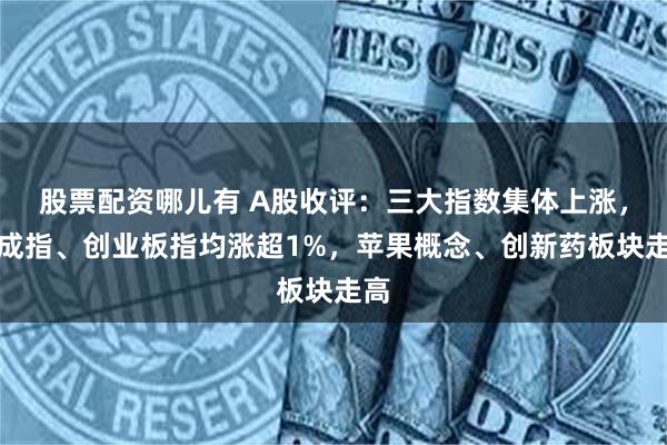 股票配资哪儿有 A股收评：三大指数集体上涨，深成指、创业板指均涨超1%，苹果概念、创新药板块走高